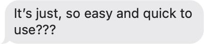 Text message bubble with the text 'It's just, so easy and quick to use???'