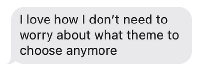 Text message bubble with the text 'I love how I don't need to worry about what theme to choose anymore'.